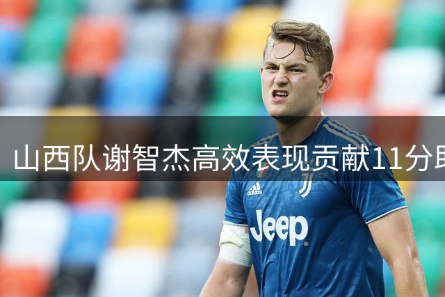 山西队谢智杰高效表现贡献11分助阵