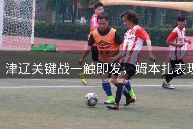 津辽关键战一触即发，姆本扎表现左右两队命运