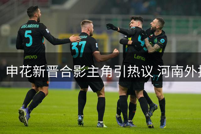 申花新晋合影主角引热议 河南外援霸气喊话阻击对手